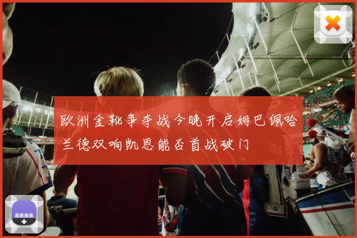 欧洲金靴争夺战今晚开启姆巴佩哈兰德双响凯恩能否首战破门
