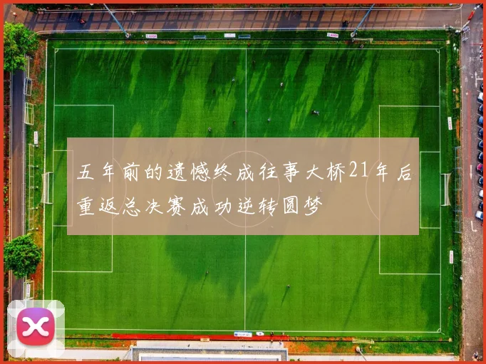 五年前的遗憾终成往事大桥21年后重返总决赛成功逆转圆梦