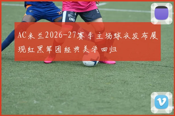 AC米兰2026-27赛季主场球衣发布展现红黑军团经典美学回归