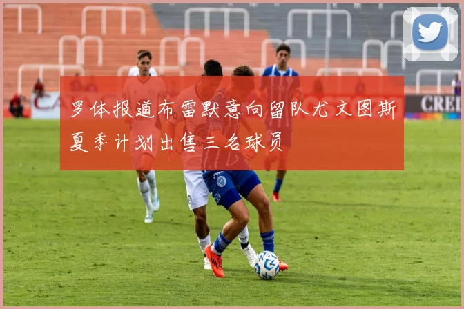 罗体报道布雷默意向留队尤文图斯夏季计划出售三名球员