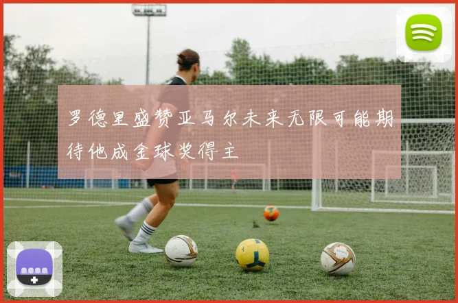 罗德里盛赞亚马尔未来无限可能期待他成金球奖得主