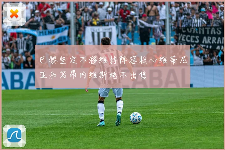 巴黎坚定不移维持阵容核心维蒂尼亚和若昂内维斯绝不出售