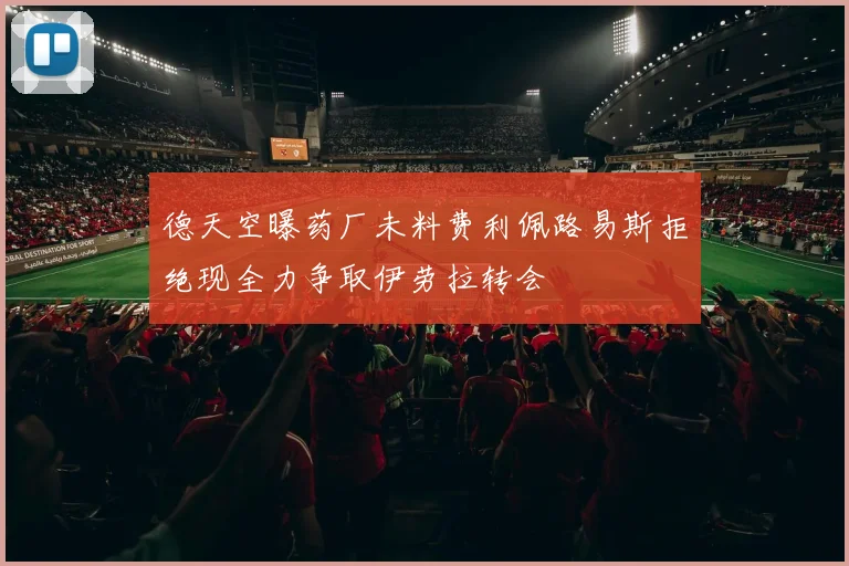 德天空曝药厂未料费利佩路易斯拒绝现全力争取伊劳拉转会