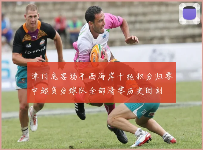 津门虎客场平西海岸十轮积分归零中超负分球队全部清零历史时刻