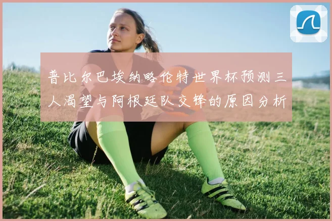 普比尔巴埃纳略伦特世界杯预测三人渴望与阿根廷队交锋的原因分析