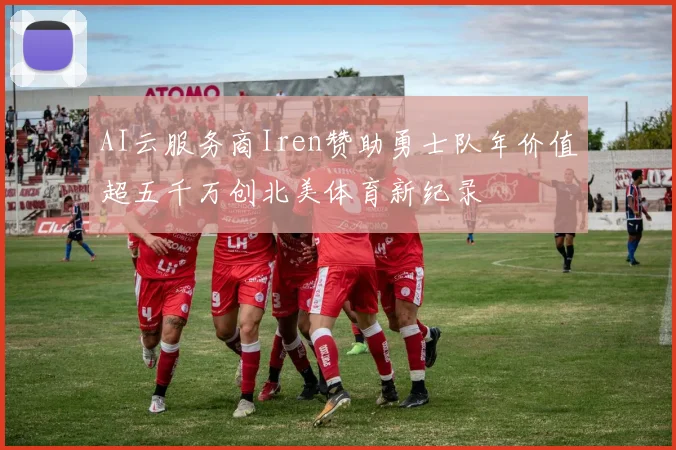 AI云服务商Iren赞助勇士队年价值超五千万创北美体育新纪录