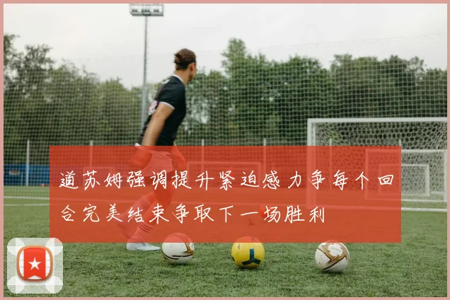 道苏姆强调提升紧迫感力争每个回合完美结束争取下一场胜利