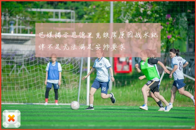 巴媒揭示恩德里克缺席原因战术纪律不足无法满足安帅要求
