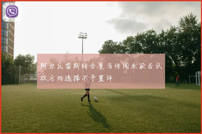 阿尔瓦雷斯转会皇马传闻未获否认双方均选择不予置评