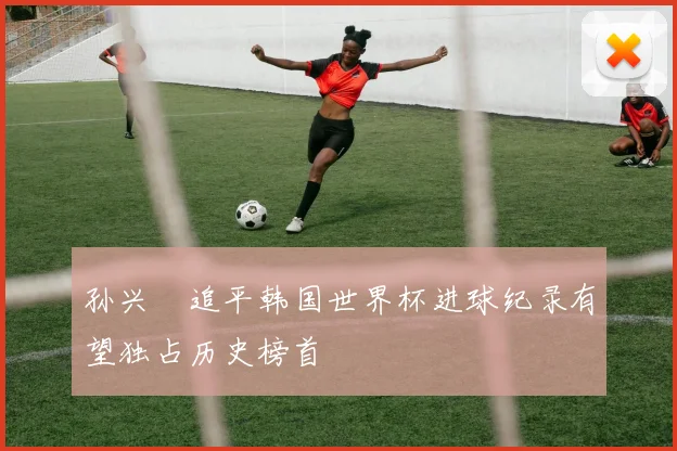 孙兴慜追平韩国世界杯进球纪录有望独占历史榜首