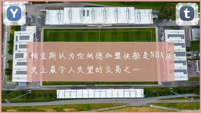 帕金斯认为伦纳德加盟快船是NBA历史上最令人失望的交易之一
