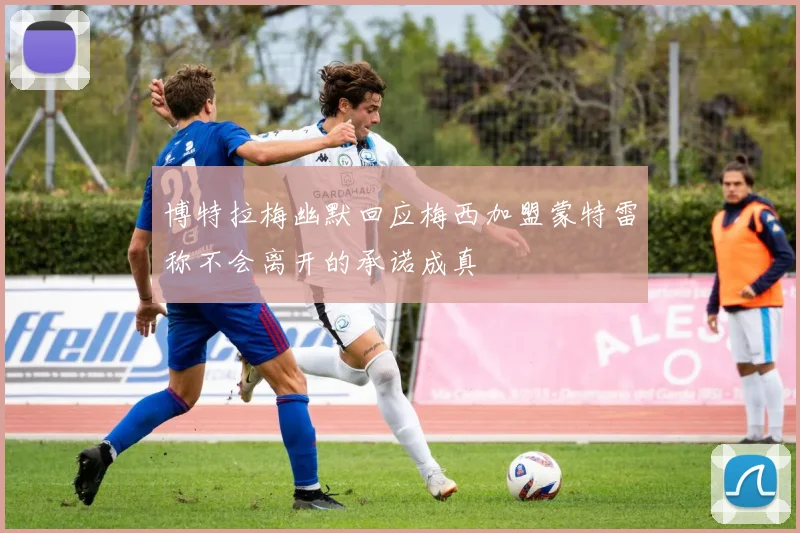 博特拉梅幽默回应梅西加盟蒙特雷称不会离开的承诺成真