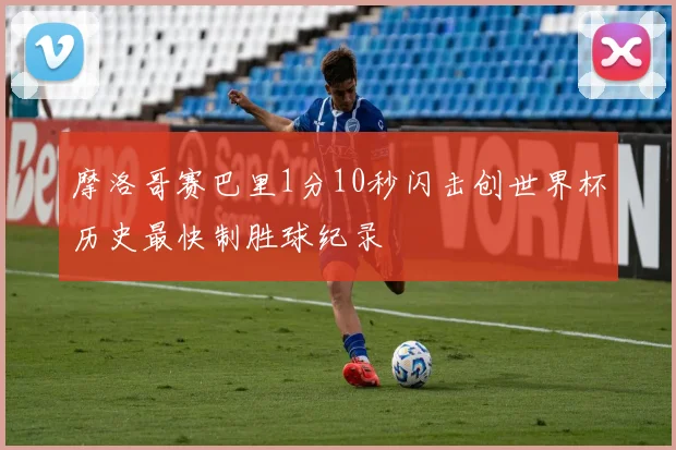 摩洛哥赛巴里1分10秒闪击创世界杯历史最快制胜球纪录