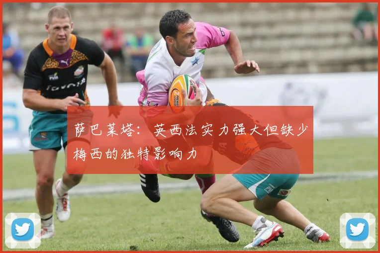 萨巴莱塔：英西法实力强大但缺少梅西的独特影响力