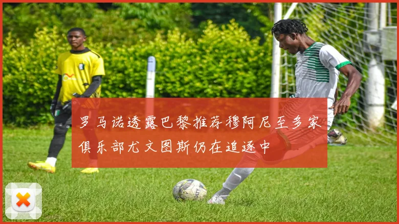 罗马诺透露巴黎推荐穆阿尼至多家俱乐部尤文图斯仍在追逐中