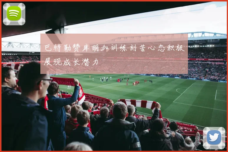 巴特勒赞库明加训练刻苦心态积极展现成长潜力