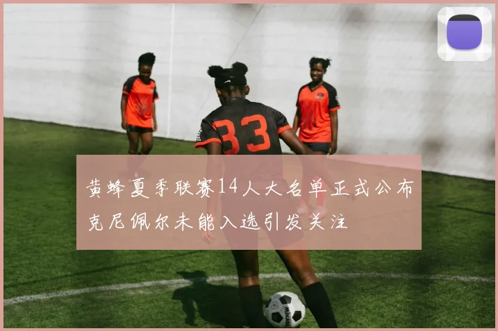 黄蜂夏季联赛14人大名单正式公布克尼佩尔未能入选引发关注
