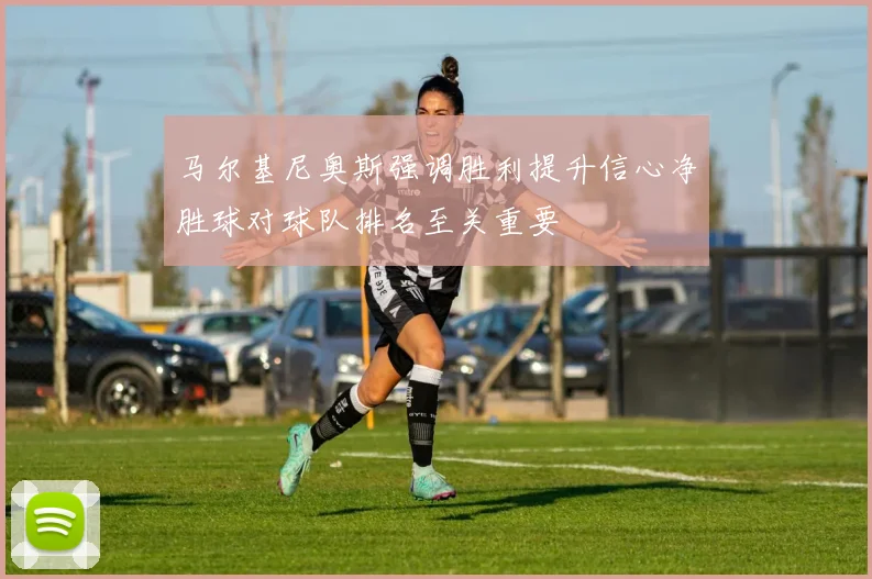 马尔基尼奥斯强调胜利提升信心净胜球对球队排名至关重要