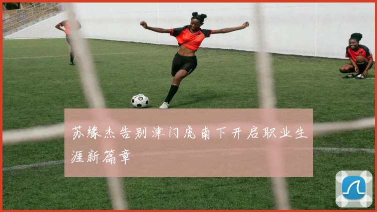 苏缘杰告别津门虎南下开启职业生涯新篇章
