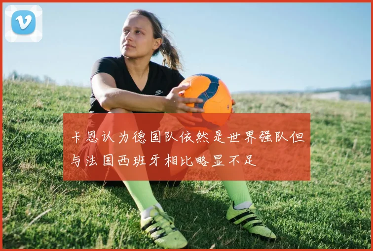 卡恩认为德国队依然是世界强队但与法国西班牙相比略显不足