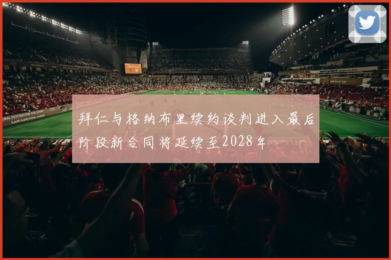 拜仁与格纳布里续约谈判进入最后阶段新合同将延续至2028年