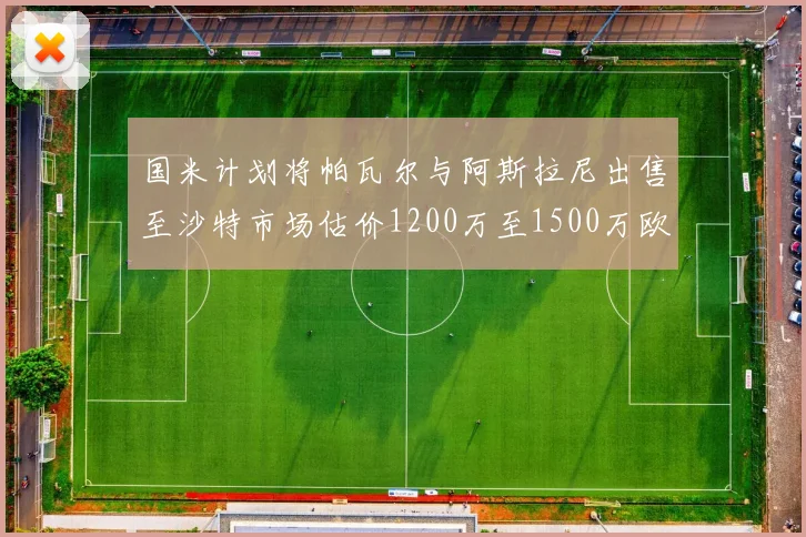 国米计划将帕瓦尔与阿斯拉尼出售至沙特市场估价1200万至1500万欧元