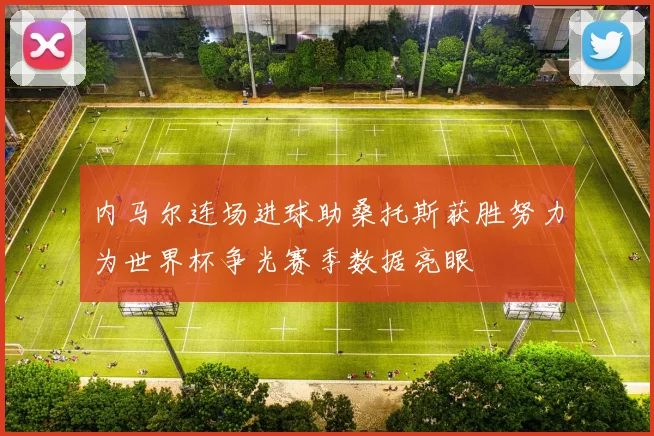 内马尔连场进球助桑托斯获胜努力为世界杯争光赛季数据亮眼