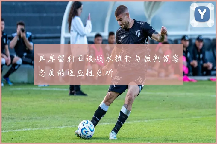 库库雷利亚谈战术执行与裁判宽容态度的适应性分析