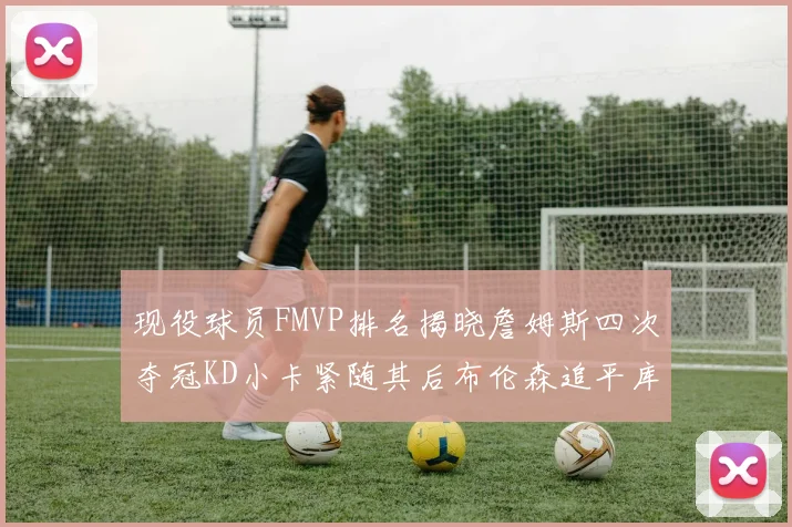 现役球员FMVP排名揭晓詹姆斯四次夺冠KD小卡紧随其后布伦森追平库里约基奇等