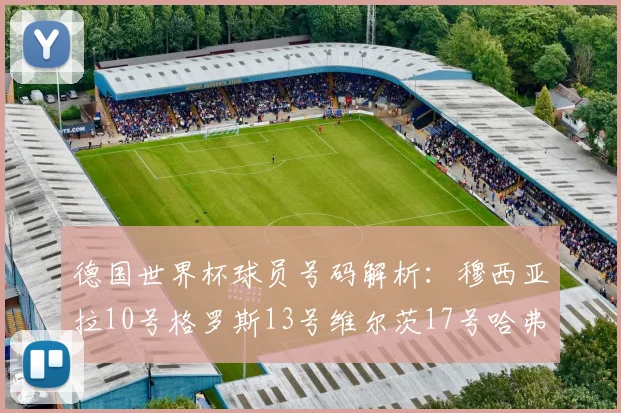 德国世界杯球员号码解析：穆西亚拉10号格罗斯13号维尔茨17号哈弗茨7号的背后故事