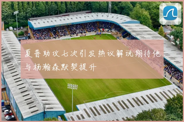 夏普助攻七次引发热议解说期待他与杨瀚森默契提升