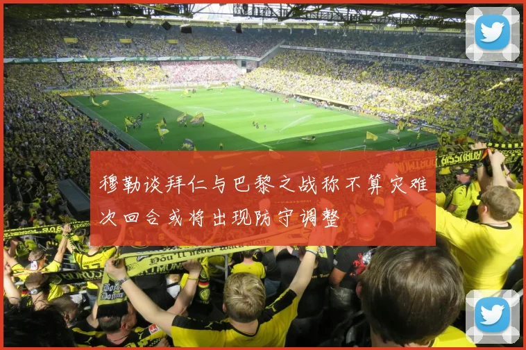 穆勒谈拜仁与巴黎之战称不算灾难次回合或将出现防守调整