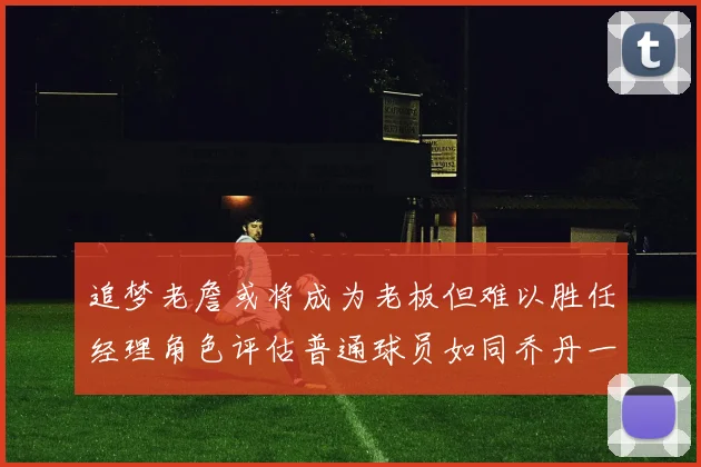 追梦老詹或将成为老板但难以胜任经理角色评估普通球员如同乔丹一样复杂