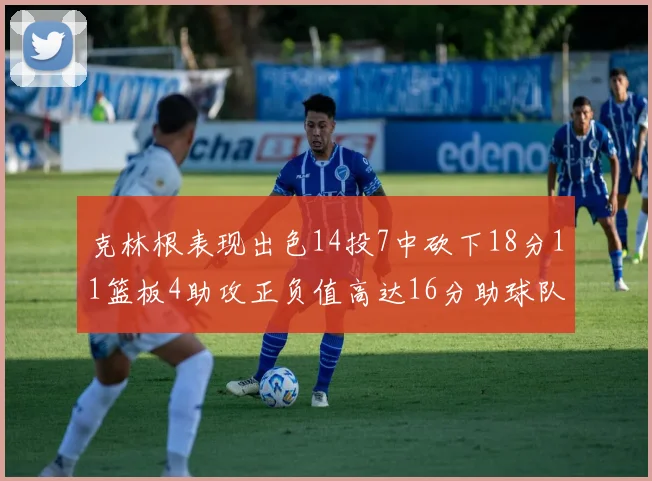 克林根表现出色14投7中砍下18分11篮板4助攻正负值高达16分助球队获胜
